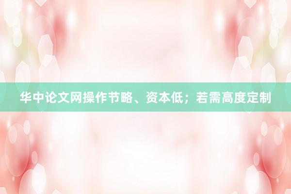 华中论文网操作节略、资本低；若需高度定制