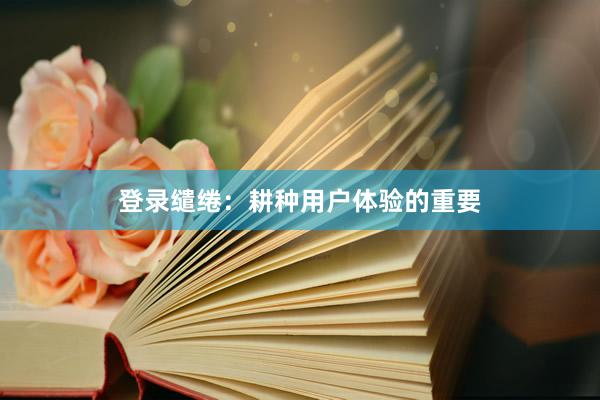 登录缱绻：耕种用户体验的重要
